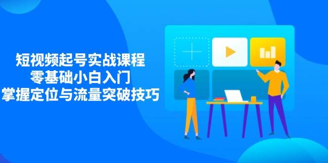 短视频起号实战课程，零基础小白入门，掌握定位与流量突破技巧-徐小晨博客