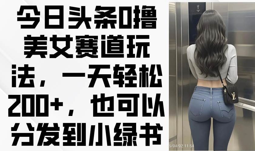 今日头条0撸美女赛道玩法，一天轻松200+，也可以分发到小绿书-徐小晨博客