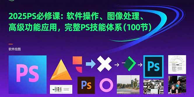 2025PS必修课：软件操作、图像处理、高级功能应用，完整PS技能体系(100节-徐小晨博客