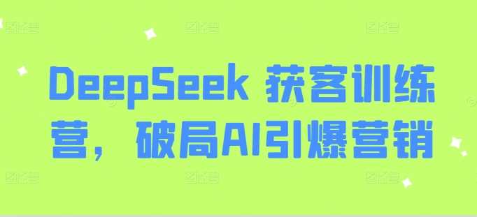 DeepSeek 获客训练营，破局AI引爆营销-徐小晨博客