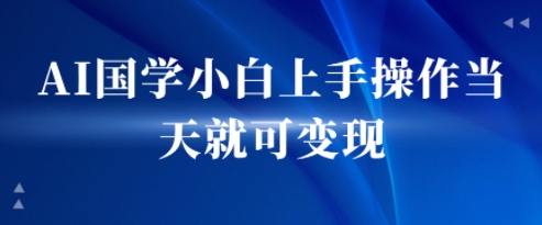 AI国学小白上手操作当天就可变现，轻松易上手-徐小晨博客