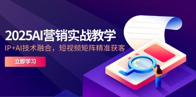 2025AI营销实战教学-5月，IP+AI技术融合，短视频矩阵精准获客-徐小晨博客