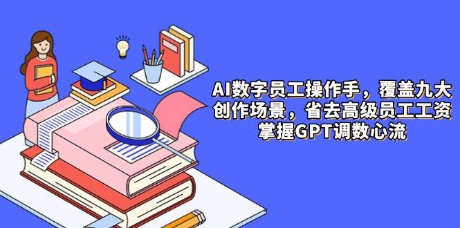 AI数字员工操作手，9大场景内容创作，省去高级员工工资，掌握GPT调数心流-徐小晨博客