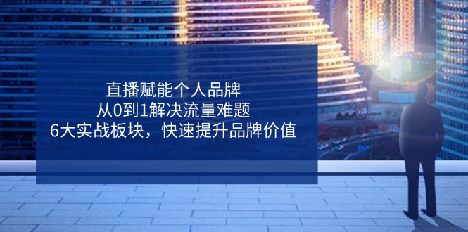 直播赋能个人品牌，从0到1解决流量难题，6大实战板块，快速提升品牌价值-徐小晨博客