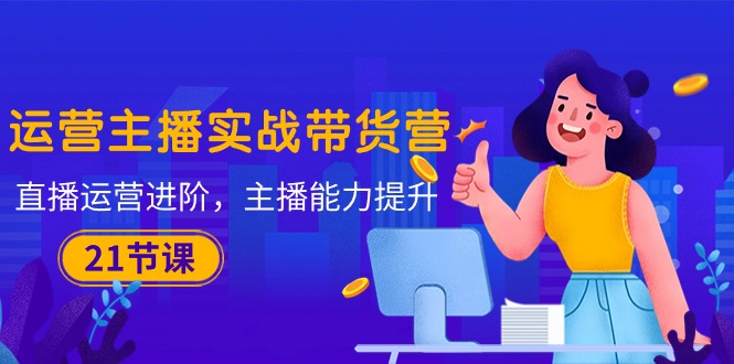 运营主播·实战带货营：直播运营 进阶，主播 能力提升（21节课）-徐小晨博客