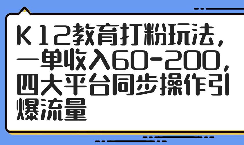 K12教育打粉玩法，一单收入60-200，四大平台同步操作引爆流量-徐小晨博客