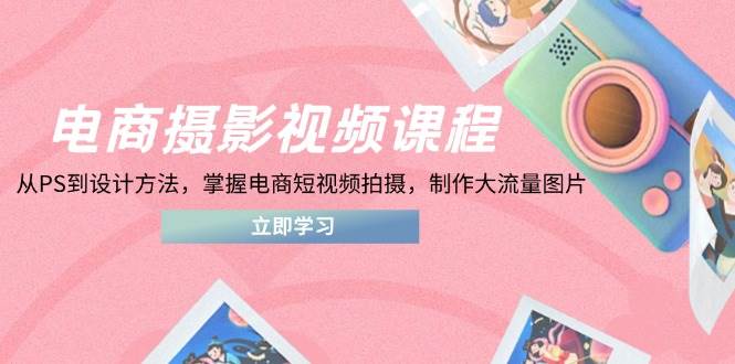 电商摄影视频课程，从PS到设计方法，掌握电商短视频拍摄，制作大流量图片-徐小晨博客