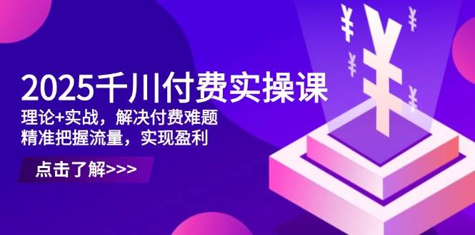 2025千川付费实操课，理论+实战，解决付费难题，精准把握流量，实现盈利-徐小晨博客