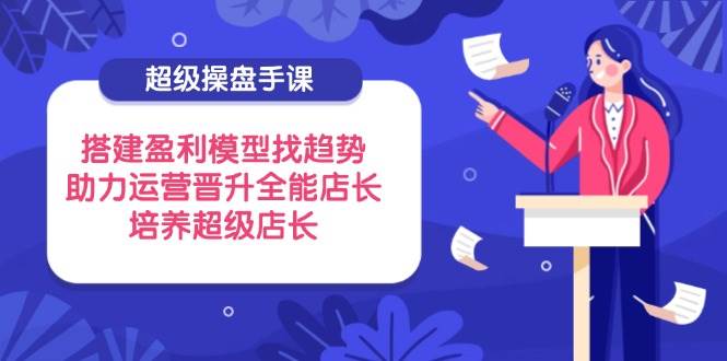 超级操盘手课，搭建盈利模型找趋势，助力运营晋升全能店长，培养超级店长-徐小晨博客