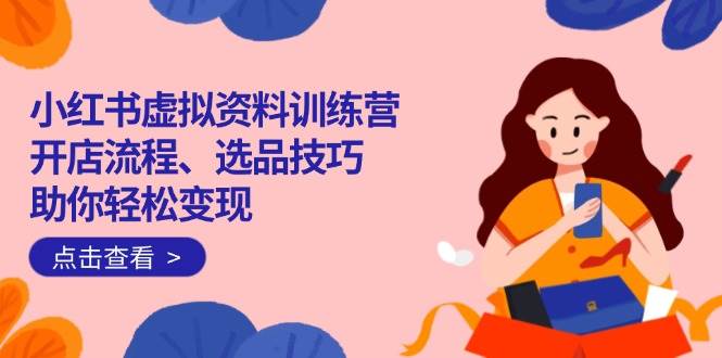 小红书虚拟资料训练营：开店流程、选品技巧一网打尽，助你轻松变现-徐小晨博客