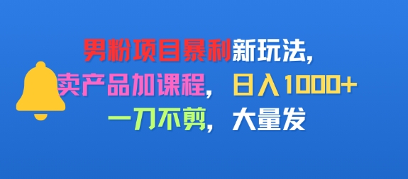 男粉项目新玩法,卖产品加课程,日入1k+暴利成本低,一刀不剪,大量发