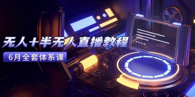 无人+半无人直播教程：AI工具+场景搭建，0到1掌握核心技术(6月更新-徐小晨博客