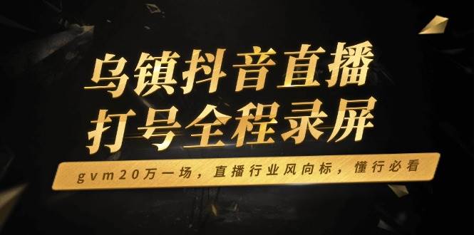 乌镇抖音直播打号全程录屏,gvm20万一场,直播行业风向标,懂行必看-徐小晨博客