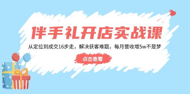 伴手礼开店实战课:从定位到成交16步走,解决获客难题,每月营收增5w+-徐小晨博客