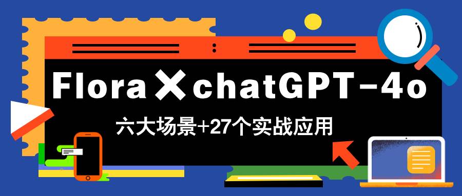 Flora×chatGPT-4o，带你玩转六大场景的27个实战应用，学完立即变现-徐小晨博客