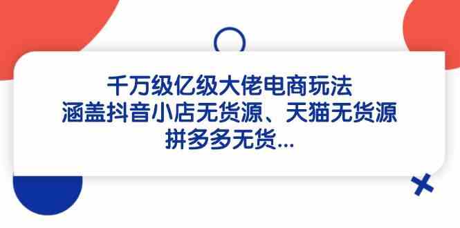 千万级亿级大佬电商玩法：涵盖抖音小店无货源、天猫无货源、拼多多无货-徐小晨博客