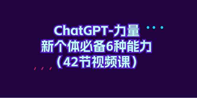 ChatGPT-力量 新个体必备6种能力(42节视频课)-徐小晨博客
