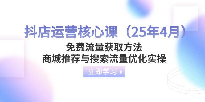抖店运营核心课（25年4月）免费流量获取方法，商城推荐与搜索流量优化实操-徐小晨博客