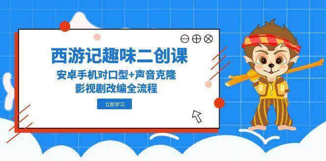 西游记趣味二创课，安卓手机对口型+声音克隆，影视剧改编全流程-徐小晨博客