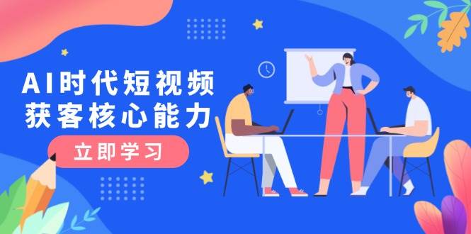 AI时代短视频获客核心课程，三大必备技能解析，认知升级关键要点-徐小晨博客