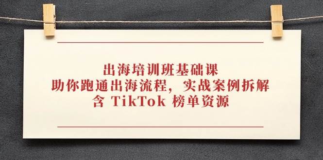 出海培训班基础课，助你跑通出海流程，实战案例拆解，含 TikTok 榜单资源-徐小晨博客