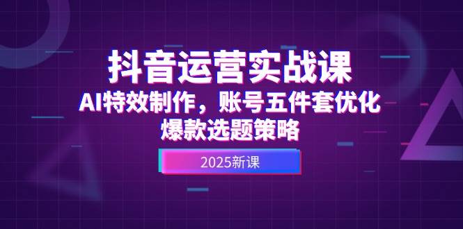 抖音运营实战课，AI特效制作，账号五件套优化，爆款选题策略-徐小晨博客