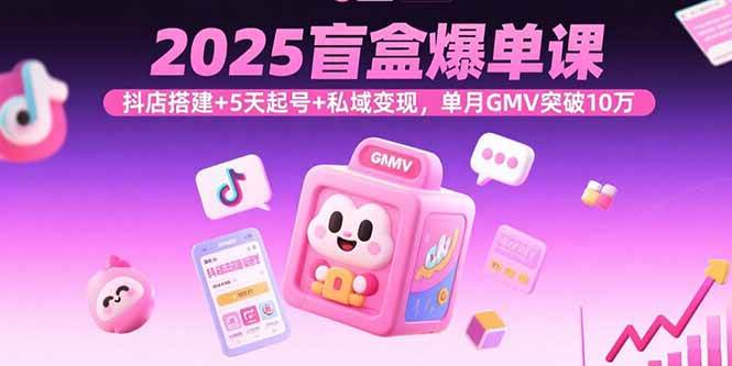 2025盲盒爆单课，抖店搭建+5天起号+私域变现，单月GMV突破10万-徐小晨博客