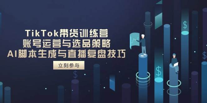 TikTok带货训练营，账号运营与选品策略，AI脚本生成与直播复盘技巧-徐小晨博客
