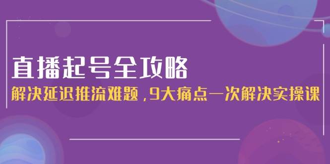 直播起号全攻略：解决延迟推流难题，9大痛点一次解决实操课-徐小晨博客