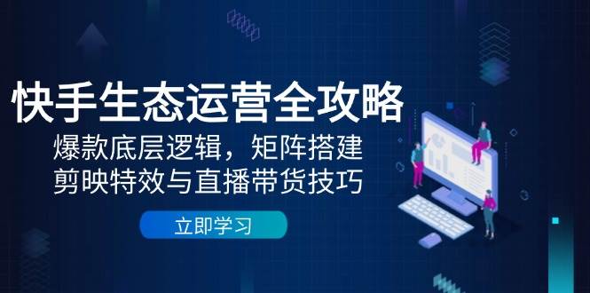快手生态运营全攻略：爆款底层逻辑，矩阵搭建，剪映特效与直播带货技巧-徐小晨博客