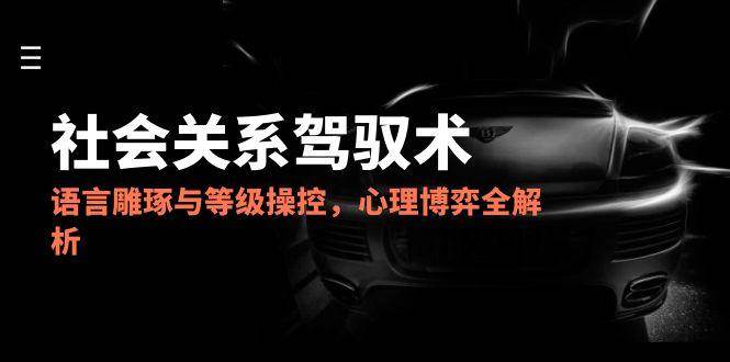 2025社会关系驾驭术，语言雕琢与等级操控，心理博弈全解析-徐小晨博客