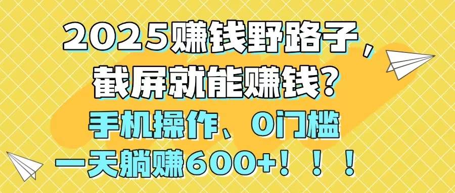 2025赚钱野路子，截屏就能赚钱？手机操作0门槛，一天躺赚600+！！！-徐小晨博客