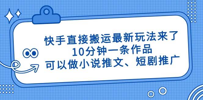 快手直接搬运最新玩法来了，10分钟一条作品，可以做小说推文、短剧推广…-徐小晨博客