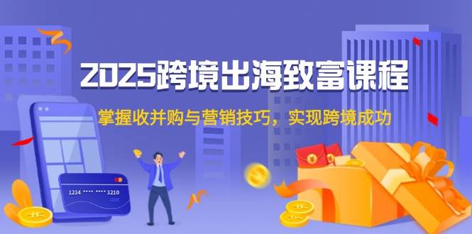 2025跨境出海致富课程，掌握收并购与营销技巧，实现跨境成功-徐小晨博客