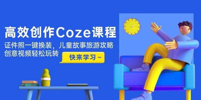 高效创作Coze课程，证件照一键换装，儿童故事旅游攻略，创意视频轻松玩转-徐小晨博客