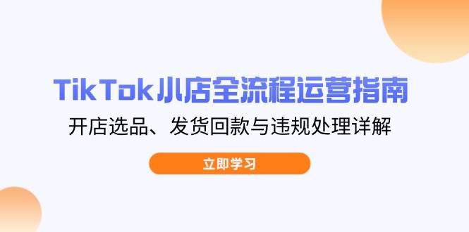 TikTok小店全流程运营指南，开店选品、发货回款与违规处理详解-徐小晨博客