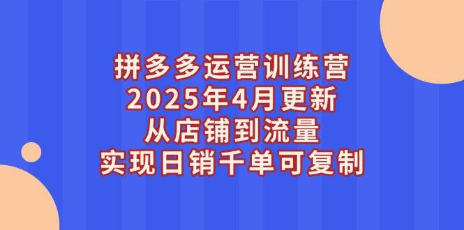 拼多多运营训练营2025年4月更新，从店铺到流量，实现日销千单可复制-徐小晨博客