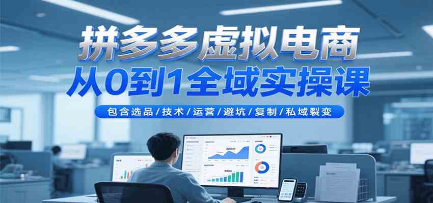 拼多多虚拟电商从0到1全域实操课，包含选品/技术/运营/避坑/复制/私域裂变-徐小晨博客