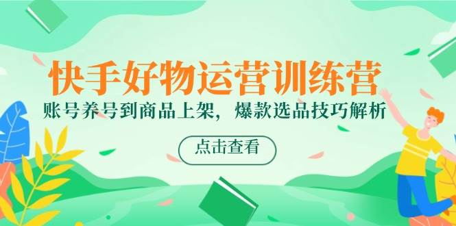 快手好物运营训练营，账号养号到商品上架，爆款选品技巧解析-徐小晨博客
