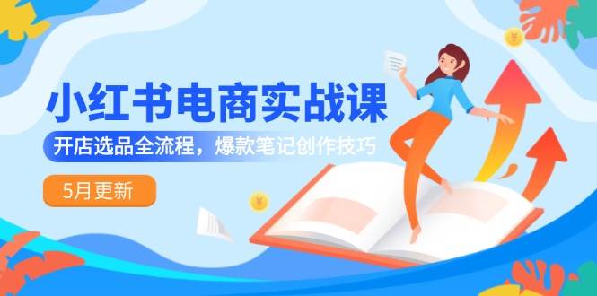 小红书电商实战课-5月更新，开店选品全流程，爆款笔记创作技巧-徐小晨博客
