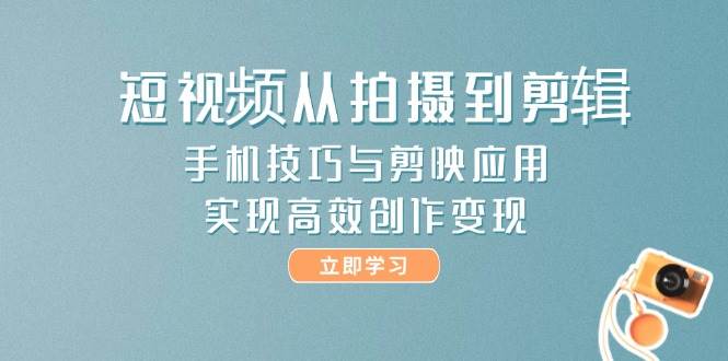 短视频从拍摄到剪辑，手机技巧与剪映应用，实现高效创作变现-徐小晨博客