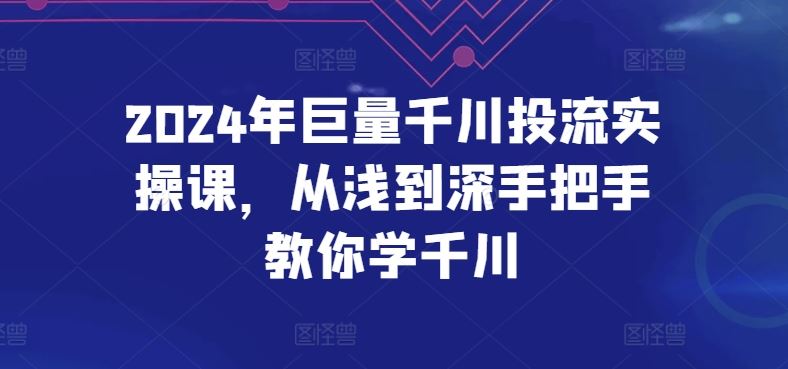 2024年巨量千川投流实操课，从浅到深手把手教你学千川-徐小晨博客