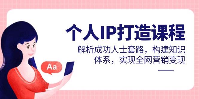 个人IP打造课程，解析成功人士套路，构建知识体系，实现全网营销变现-徐小晨博客
