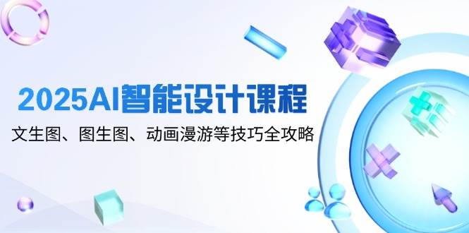 2025AI智能设计课程，文生图、图生图、动画漫游等技巧全攻略-徐小晨博客