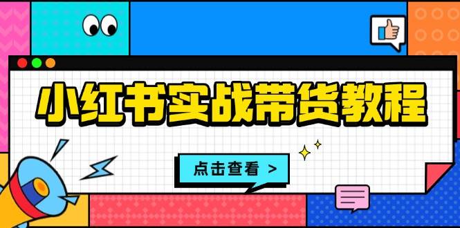 小红书实战带货教程:从开店到选品、笔记制作、发货、售后等全方位指导-徐小晨博客