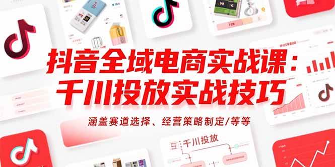 抖音全域电商实战课：千川投放实战技巧，涵盖赛道选择、经营策略制定/等等-徐小晨博客