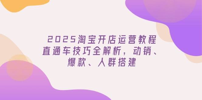 2025淘宝开店运营教程更新，直通车技巧全解析，动销、爆款、人群搭建-徐小晨博客