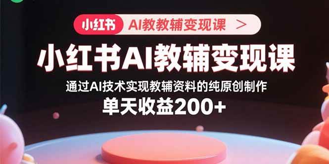 小红书AI教辅变现课，通过AI技术实现教辅资料的纯原创制作 单天收益200+-徐小晨博客