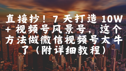 直接抄！7 天打造 10W + 视频号风景号，这个方法做微信视频号太牛了(附详细教程)-徐小晨博客