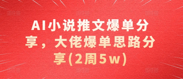 AI小说推文爆单分享，大佬爆单思路分享(2周5w)-徐小晨博客